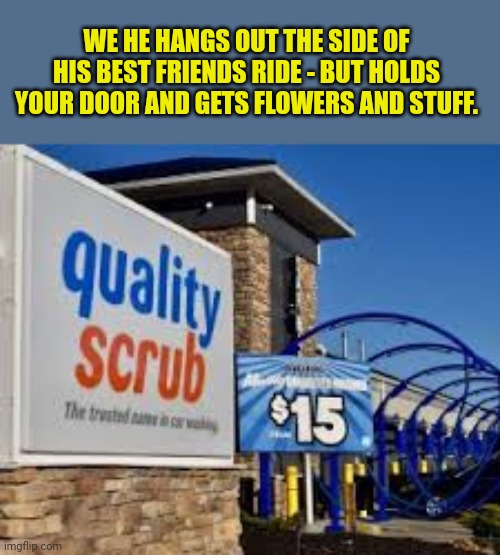 WE HE HANGS OUT THE SIDE OF HIS BEST FRIENDS RIDE - BUT HOLDS YOUR DOOR AND GETS FLOWERS AND STUFF. | image tagged in quality,scrubs | made w/ Imgflip meme maker