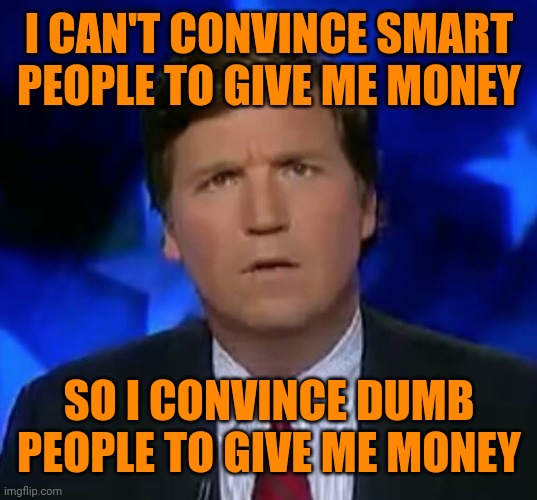 confused Tucker carlson | I CAN'T CONVINCE SMART PEOPLE TO GIVE ME MONEY SO I CONVINCE DUMB PEOPLE TO GIVE ME MONEY | image tagged in confused tucker carlson | made w/ Imgflip meme maker