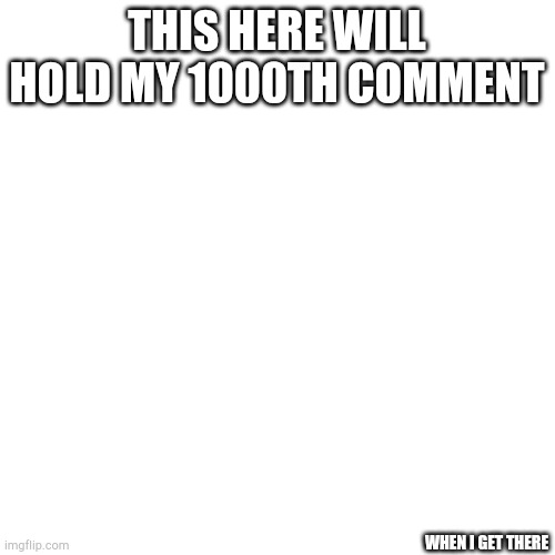 Blank Transparent Square | THIS HERE WILL HOLD MY 1000TH COMMENT; WHEN I GET THERE | image tagged in memes,blank transparent square | made w/ Imgflip meme maker