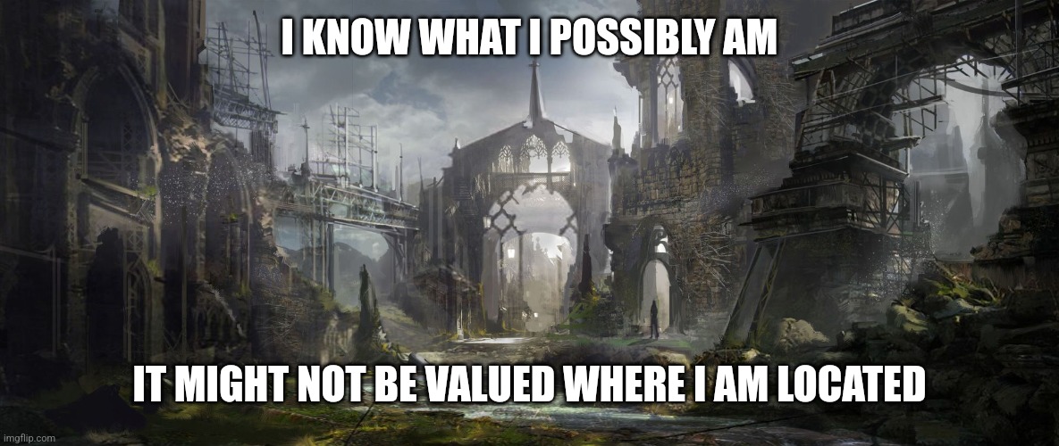 Your value | I KNOW WHAT I POSSIBLY AM; IT MIGHT NOT BE VALUED WHERE I AM LOCATED | image tagged in self-worth | made w/ Imgflip meme maker