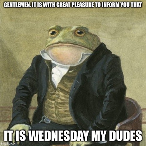 Gentlemen, it is with great pleasure to inform you that | GENTLEMEN, IT IS WITH GREAT PLEASURE TO INFORM YOU THAT; IT IS WEDNESDAY MY DUDES | image tagged in gentlemen it is with great pleasure to inform you that | made w/ Imgflip meme maker