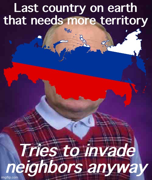 Bad Luck Putin | Last country on earth that needs more territory; Tries to invade neighbors anyway | image tagged in bad luck putin | made w/ Imgflip meme maker