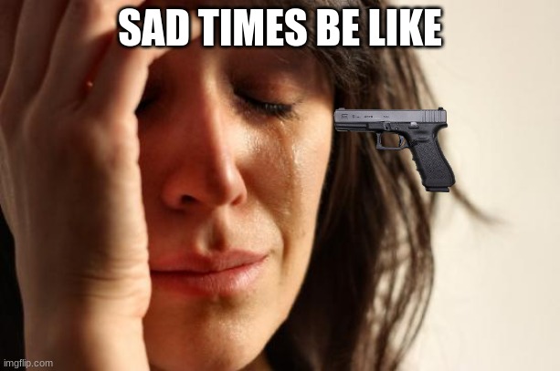 First World Problems | SAD TIMES BE LIKE | image tagged in memes,first world problems | made w/ Imgflip meme maker