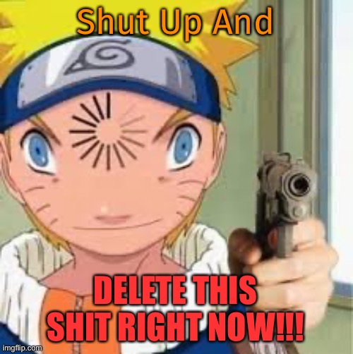 Delete This Shit - Naruto | Shut Up And; DELETE THIS SHIT RIGHT NOW!!! | image tagged in meme naruto,delete this shit,memes,naruto | made w/ Imgflip meme maker