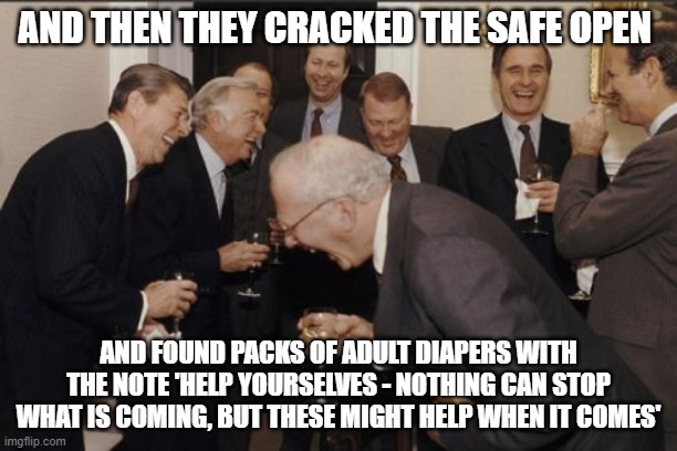 Cracked the Safe Open | AND THEN THEY CRACKED THE SAFE OPEN; AND FOUND PACKS OF ADULT DIAPERS WITH THE NOTE 'HELP YOURSELVES - NOTHING CAN STOP WHAT IS COMING, BUT THESE MIGHT HELP WHEN IT COMES' | image tagged in memes,laughing men in suits,maralago,safe | made w/ Imgflip meme maker
