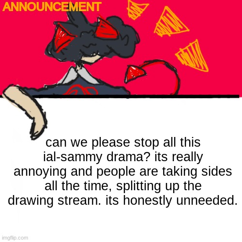 a personal opinion i felt i had to share. | can we please stop all this ial-sammy drama? its really annoying and people are taking sides all the time, splitting up the drawing stream. its honestly unneeded. | image tagged in new mushlling announcement template d | made w/ Imgflip meme maker