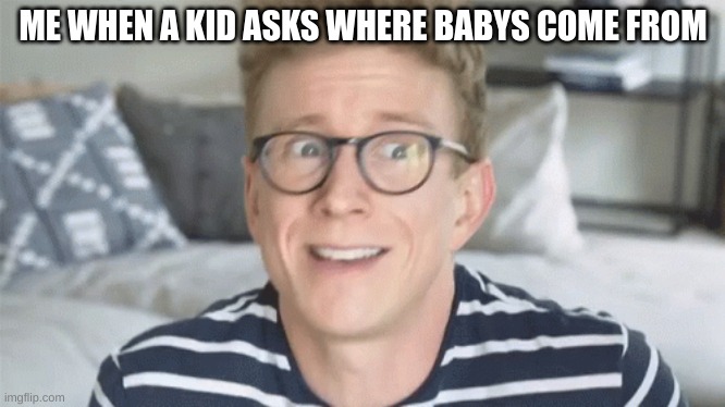 anyone else relate | ME WHEN A KID ASKS WHERE BABYS COME FROM | image tagged in help,funny | made w/ Imgflip meme maker