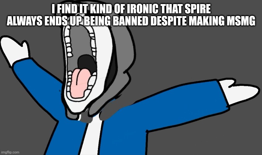 Brain autism |  I FIND IT KIND OF IRONIC THAT SPIRE ALWAYS ENDS UP BEING BANNED DESPITE MAKING MSMG | image tagged in brain autism | made w/ Imgflip meme maker