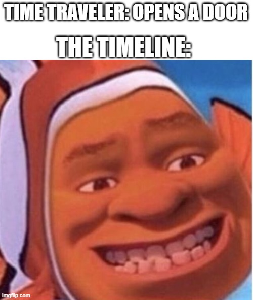 this image genuinely scares me in a way. | THE TIMELINE:; TIME TRAVELER: OPENS A DOOR | image tagged in shrek,time travel,nemo | made w/ Imgflip meme maker