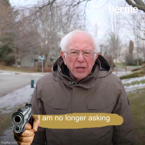 Bernie I Am Once Again Asking For Your Support Meme | I am no longer asking | image tagged in memes,bernie i am once again asking for your support | made w/ Imgflip meme maker