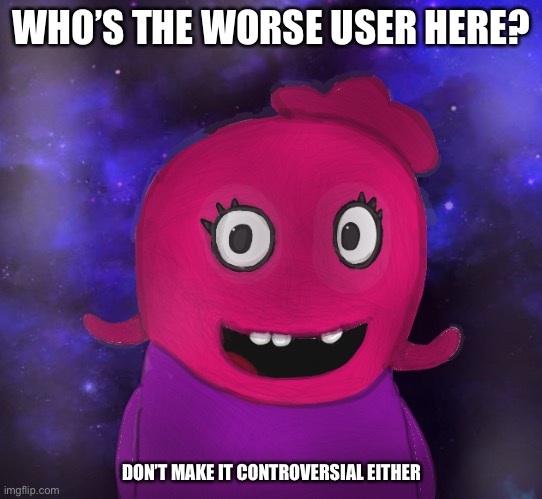 Ok? | WHO’S THE WORSE USER HERE? DON’T MAKE IT CONTROVERSIAL EITHER | image tagged in controversial | made w/ Imgflip meme maker