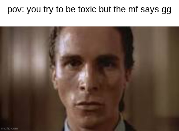 Patrick Bateman staring | pov: you try to be toxic but the mf says gg | image tagged in patrick bateman staring | made w/ Imgflip meme maker