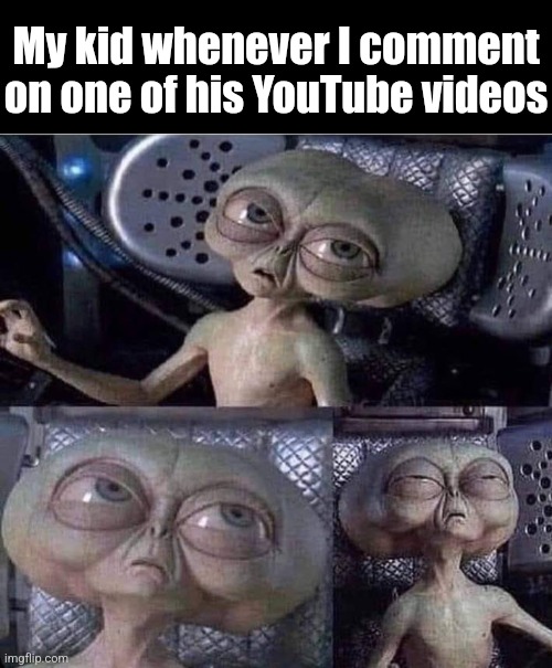 True story | My kid whenever I comment on one of his YouTube videos | image tagged in kids,youtube,videos,dads,men in black,alien | made w/ Imgflip meme maker