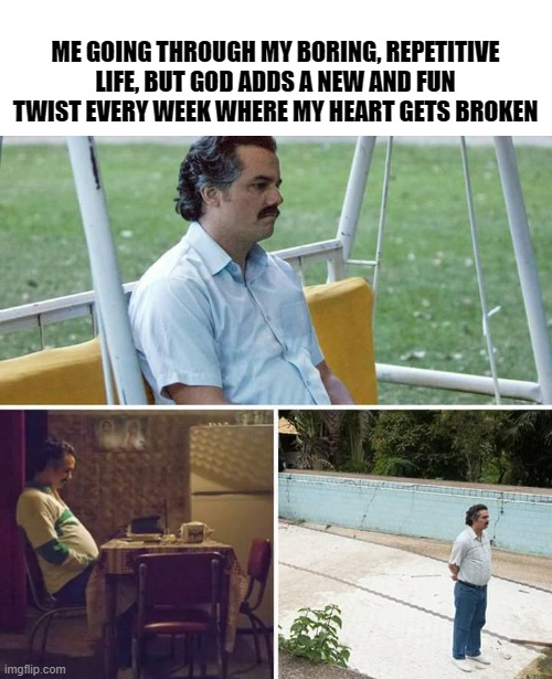 this week's new and fun twist: we're putting my dog down | ME GOING THROUGH MY BORING, REPETITIVE LIFE, BUT GOD ADDS A NEW AND FUN TWIST EVERY WEEK WHERE MY HEART GETS BROKEN | image tagged in memes,sad pablo escobar | made w/ Imgflip meme maker