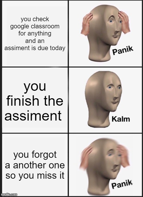 Panik Kalm Panik | you check google classroom for anything and an assiment is due today; you finish the assiment; you forgot a another one so you miss it | image tagged in memes,panik kalm panik | made w/ Imgflip meme maker