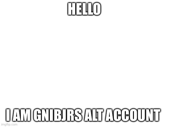 It’s true. | HELLO; I AM GNIBJRS ALT ACCOUNT | image tagged in blank white template | made w/ Imgflip meme maker