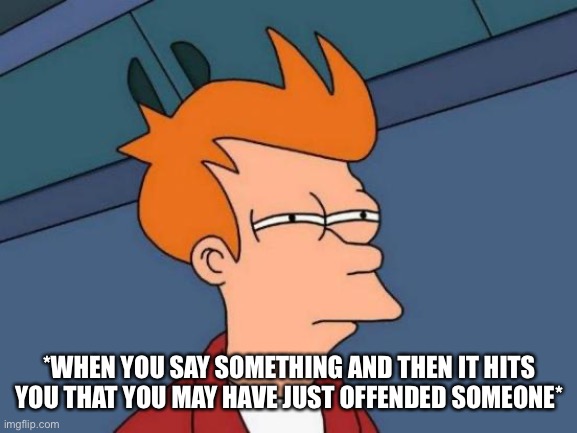 Say Something But Think Twice | *WHEN YOU SAY SOMETHING AND THEN IT HITS YOU THAT YOU MAY HAVE JUST OFFENDED SOMEONE* | image tagged in futurama fry,offended,say something,fry thinking,think twice | made w/ Imgflip meme maker