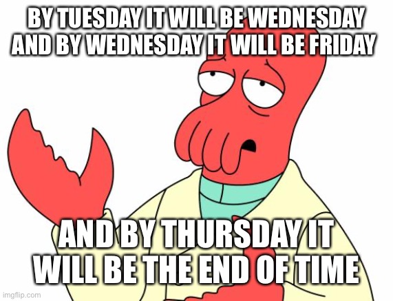 Futurama Zoidberg Meme | BY TUESDAY IT WILL BE WEDNESDAY AND BY WEDNESDAY IT WILL BE FRIDAY AND BY THURSDAY IT WILL BE THE END OF TIME | image tagged in memes,futurama zoidberg | made w/ Imgflip meme maker