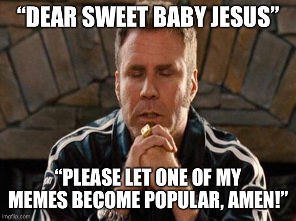 Praying For A Popular Meme |  “DEAR SWEET BABY JESUS”; “PLEASE LET ONE OF MY MEMES BECOME POPULAR, AMEN!” | image tagged in ricky bobby praying,popular memes,please,amen,praying | made w/ Imgflip meme maker