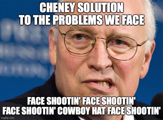 That's a Face Shootin' | CHENEY SOLUTION TO THE PROBLEMS WE FACE; FACE SHOOTIN' FACE SHOOTIN' FACE SHOOTIN' COWBOY HAT FACE SHOOTIN' | image tagged in dick cheney | made w/ Imgflip meme maker