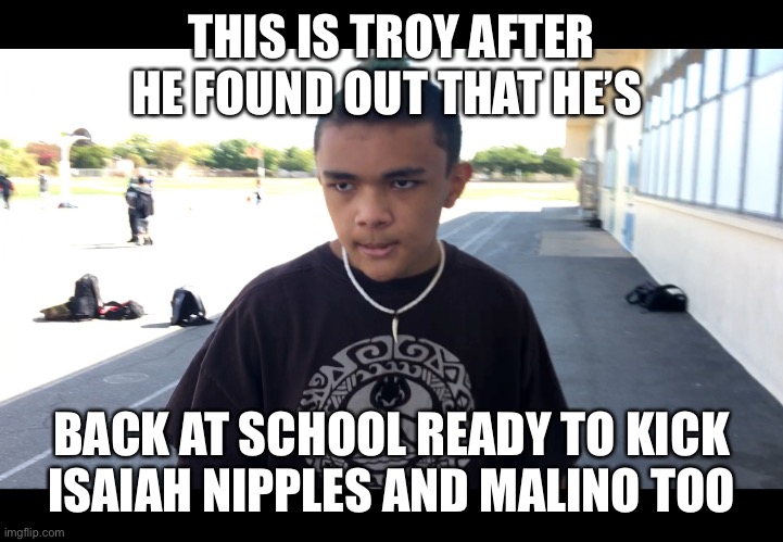 Troy face | THIS IS TROY AFTER HE FOUND OUT THAT HE’S; BACK AT SCHOOL READY TO KICK ISAIAH NIPPLES AND MALINO TOO | image tagged in funny memes | made w/ Imgflip meme maker