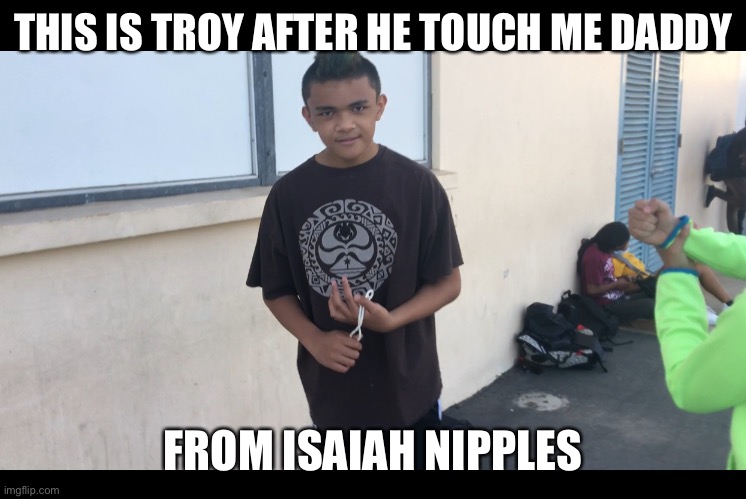 Troy Saafi | THIS IS TROY AFTER HE TOUCH ME DADDY; FROM ISAIAH NIPPLES | image tagged in memes | made w/ Imgflip meme maker