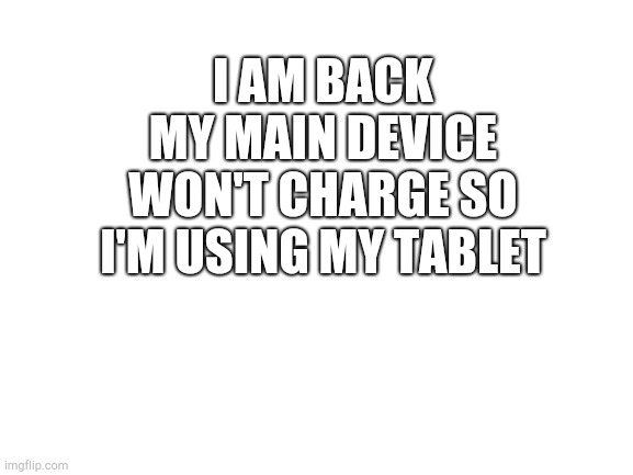 I'm still alive | I AM BACK
MY MAIN DEVICE WON'T CHARGE SO I'M USING MY TABLET | image tagged in blank white template | made w/ Imgflip meme maker