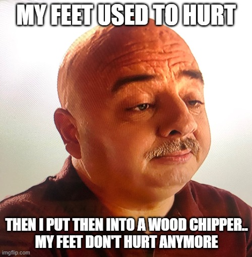 foot guy |  MY FEET USED TO HURT; THEN I PUT THEN INTO A WOOD CHIPPER..
MY FEET DON'T HURT ANYMORE | image tagged in foot | made w/ Imgflip meme maker