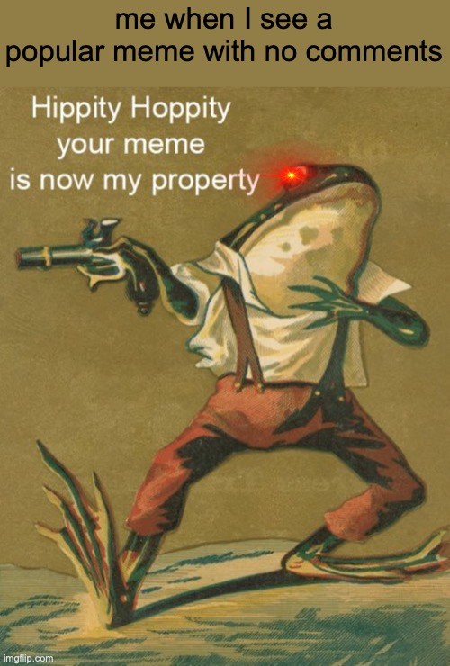 Hippity Hoppity, Your Meme Is Now My Property | me when I see a popular meme with no comments | image tagged in hippity hoppity your meme is now my property | made w/ Imgflip meme maker