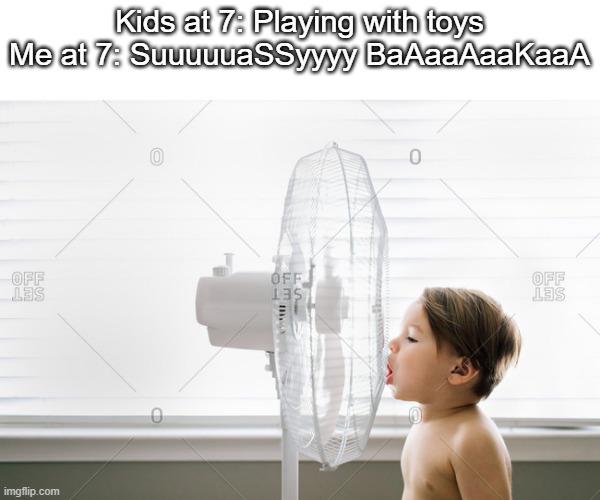 Idk what to put here | Kids at 7: Playing with toys
Me at 7: SuuuuuaSSyyyy BaAaaAaaKaaA | image tagged in 7,kids,memes | made w/ Imgflip meme maker