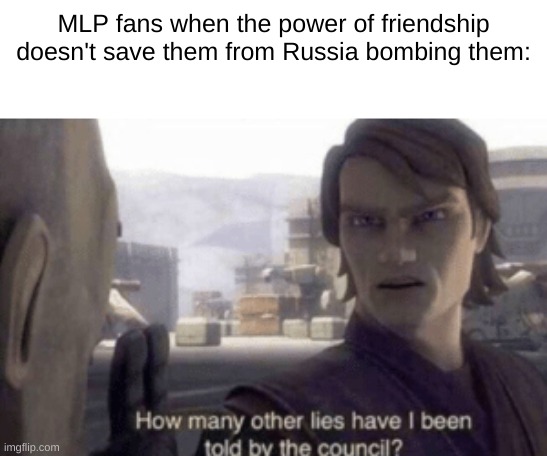 How many other lies have i been told by the council | MLP fans when the power of friendship doesn't save them from Russia bombing them: | image tagged in how many other lies have i been told by the council | made w/ Imgflip meme maker