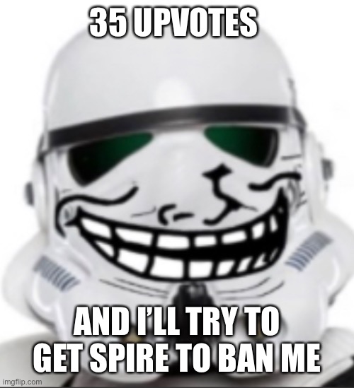 T | 35 UPVOTES; AND I’LL TRY TO GET SPIRE TO BAN ME | image tagged in spire | made w/ Imgflip meme maker