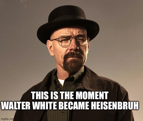 Walter White | THIS IS THE MOMENT WALTER WHITE BECAME HEISENBRUH | image tagged in walter white | made w/ Imgflip meme maker