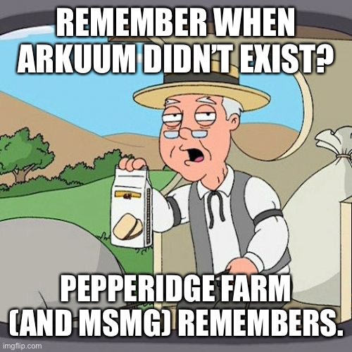 ? | REMEMBER WHEN ARKUUM DIDN’T EXIST? PEPPERIDGE FARM (AND MSMG) REMEMBERS. | image tagged in pepperidge farm remembers,imgflip,imgflip users | made w/ Imgflip meme maker