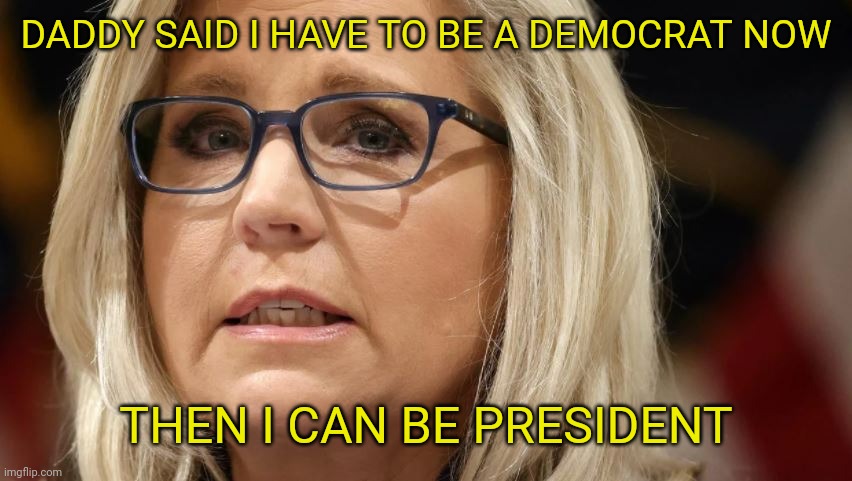 Liz Cheney | DADDY SAID I HAVE TO BE A DEMOCRAT NOW THEN I CAN BE PRESIDENT | image tagged in liz cheney | made w/ Imgflip meme maker
