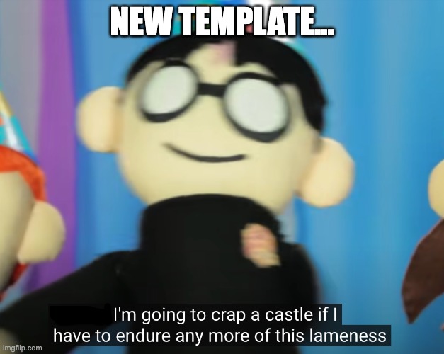 I'm going to crap a castle if I have to endure any more lameness | NEW TEMPLATE... | image tagged in i'm going to crap a castle if i have to endure any more lameness | made w/ Imgflip meme maker