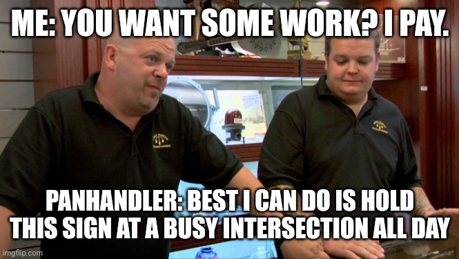 Pawn Stars Best I Can Do | ME: YOU WANT SOME WORK? I PAY. PANHANDLER: BEST I CAN DO IS HOLD THIS SIGN AT A BUSY INTERSECTION ALL DAY | image tagged in pawn stars best i can do | made w/ Imgflip meme maker