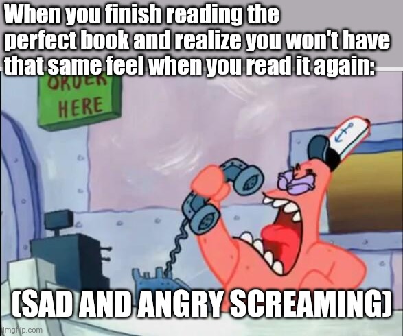Sadly true. | When you finish reading the perfect book and realize you won't have that same feel when you read it again:; (SAD AND ANGRY SCREAMING) | image tagged in no this is patrick,books,relatable,so true memes | made w/ Imgflip meme maker