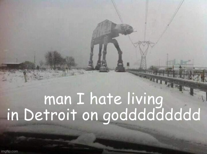 AT-AT | man I hate living in Detroit on goddddddddd | image tagged in at-at | made w/ Imgflip meme maker