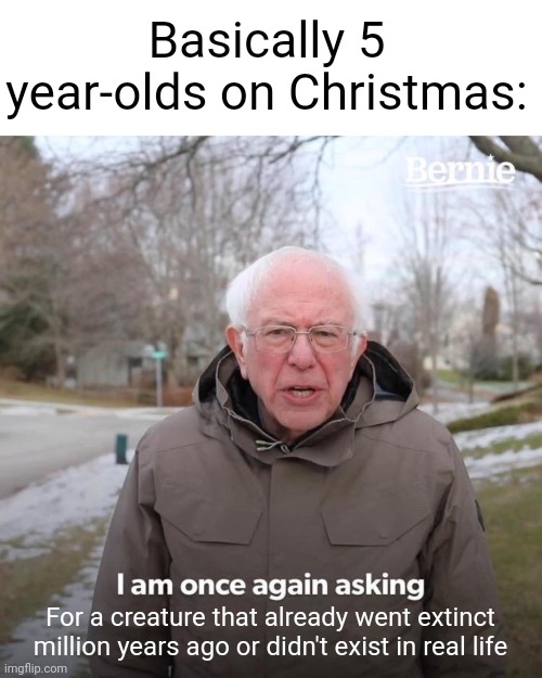 Bernie I Am Once Again Asking For Your Support Meme | Basically 5 year-olds on Christmas:; For a creature that already went extinct million years ago or didn't exist in real life | image tagged in memes,bernie i am once again asking for your support,christmas,kids,so true memes | made w/ Imgflip meme maker