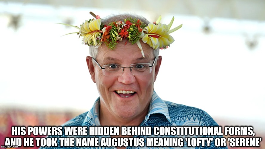 Scotty the Dictator | HIS POWERS WERE HIDDEN BEHIND CONSTITUTIONAL FORMS, AND HE TOOK THE NAME AUGUSTUS MEANING 'LOFTY' OR 'SERENE' | image tagged in political meme,australia | made w/ Imgflip meme maker