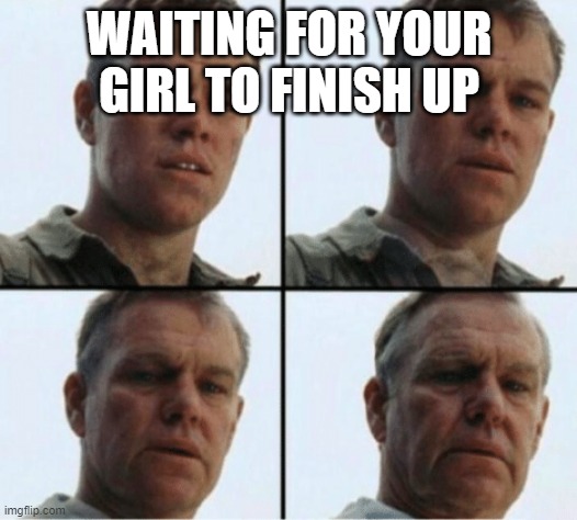private ryan getting old | WAITING FOR YOUR GIRL TO FINISH UP | image tagged in private ryan getting old | made w/ Imgflip meme maker