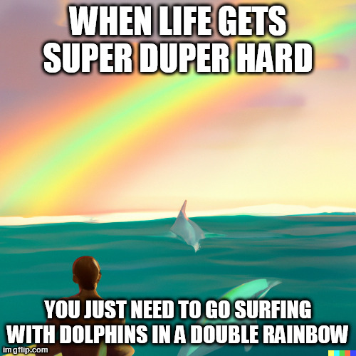 Go Surfing With Dolphins | WHEN LIFE GETS SUPER DUPER HARD; YOU JUST NEED TO GO SURFING WITH DOLPHINS IN A DOUBLE RAINBOW | image tagged in life,super,duper,surfing,dolphins,double rainbow | made w/ Imgflip meme maker