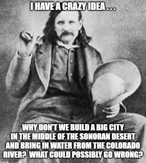 Jack Swilling, Founder of Phoenix, AZ | I HAVE A CRAZY IDEA . . . WHY DON'T WE BUILD A BIG CITY IN THE MIDDLE OF THE SONORAN DESERT AND BRING IN WATER FROM THE COLORADO RIVER?  WHAT COULD POSSIBLY GO WRONG? | image tagged in jack swilling,phoenix az,colorado river,drought | made w/ Imgflip meme maker