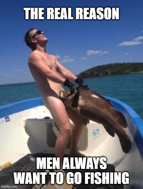 THE REAL REASON; MEN ALWAYS WANT TO GO FISHING | image tagged in fishing,naked,bj | made w/ Imgflip meme maker