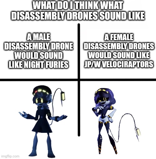 Even tho they talk but, it's my idea I thought | WHAT DO I THINK WHAT DISASSEMBLY DRONES SOUND LIKE; A FEMALE DISASSEMBLY DRONES WOULD SOUND LIKE JP/W VELOCIRAPTORS; A MALE DISASSEMBLY DRONE WOULD SOUND LIKE NIGHT FURIES | image tagged in memes,blank starter pack,murder drones,ideas | made w/ Imgflip meme maker