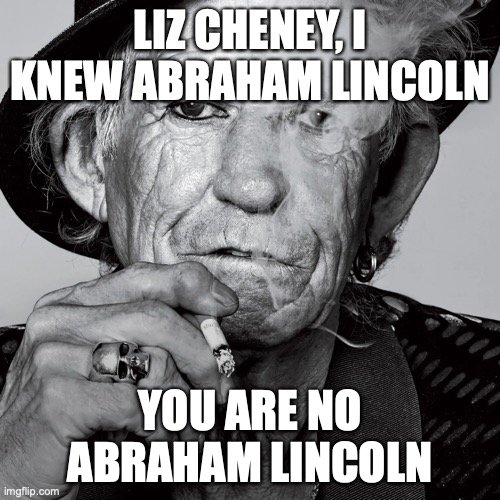 I knew Abraham Lincoln | LIZ CHENEY, I KNEW ABRAHAM LINCOLN; YOU ARE NO ABRAHAM LINCOLN | image tagged in liz cheney keith richards | made w/ Imgflip meme maker