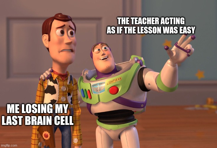 X, X Everywhere Meme | THE TEACHER ACTING AS IF THE LESSON WAS EASY; ME LOSING MY LAST BRAIN CELL | image tagged in memes,x x everywhere | made w/ Imgflip meme maker