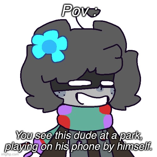 (Rules : No romance or erp, no joke, probably will allow op, no killing him, and enjoy as i sleep.) | Pov :; You see this dude at a park, playing on his phone by himself. | made w/ Imgflip meme maker