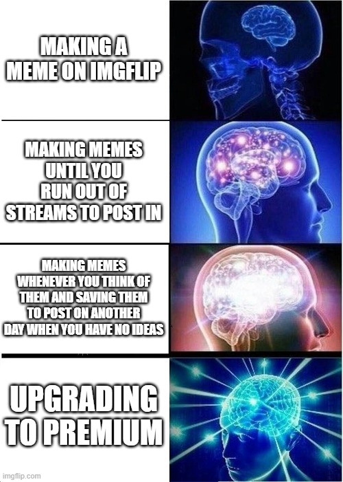 I am level 3 | MAKING A MEME ON IMGFLIP; MAKING MEMES UNTIL YOU RUN OUT OF STREAMS TO POST IN; MAKING MEMES WHENEVER YOU THINK OF THEM AND SAVING THEM TO POST ON ANOTHER DAY WHEN YOU HAVE NO IDEAS; UPGRADING TO PREMIUM | image tagged in memes,expanding brain | made w/ Imgflip meme maker